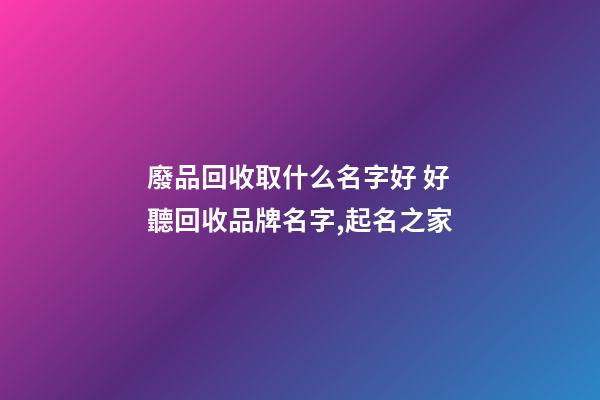 廢品回收取什么名字好 好聽回收品牌名字,起名之家